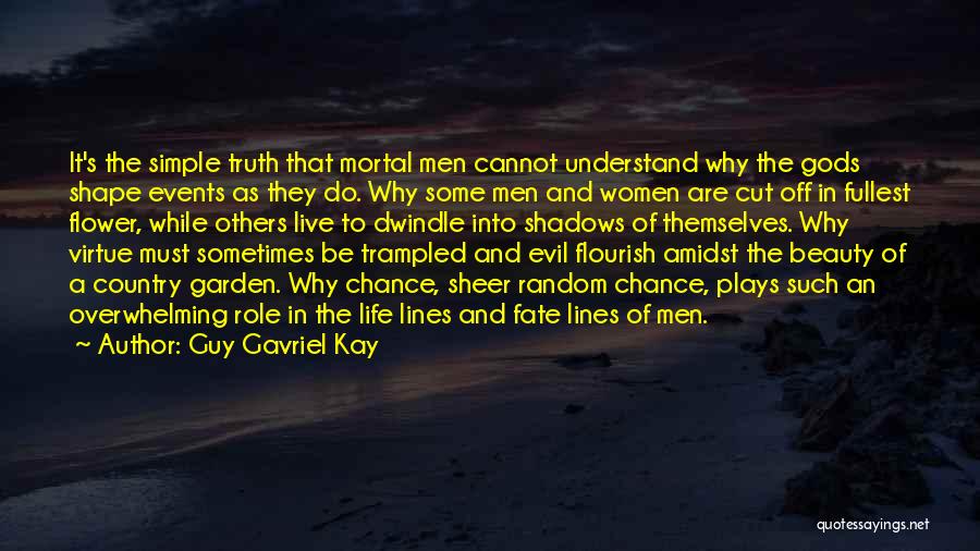 Guy Gavriel Kay Quotes: It's The Simple Truth That Mortal Men Cannot Understand Why The Gods Shape Events As They Do. Why Some Men