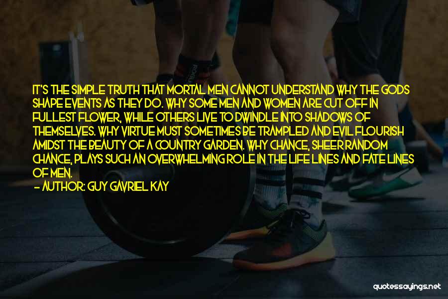 Guy Gavriel Kay Quotes: It's The Simple Truth That Mortal Men Cannot Understand Why The Gods Shape Events As They Do. Why Some Men