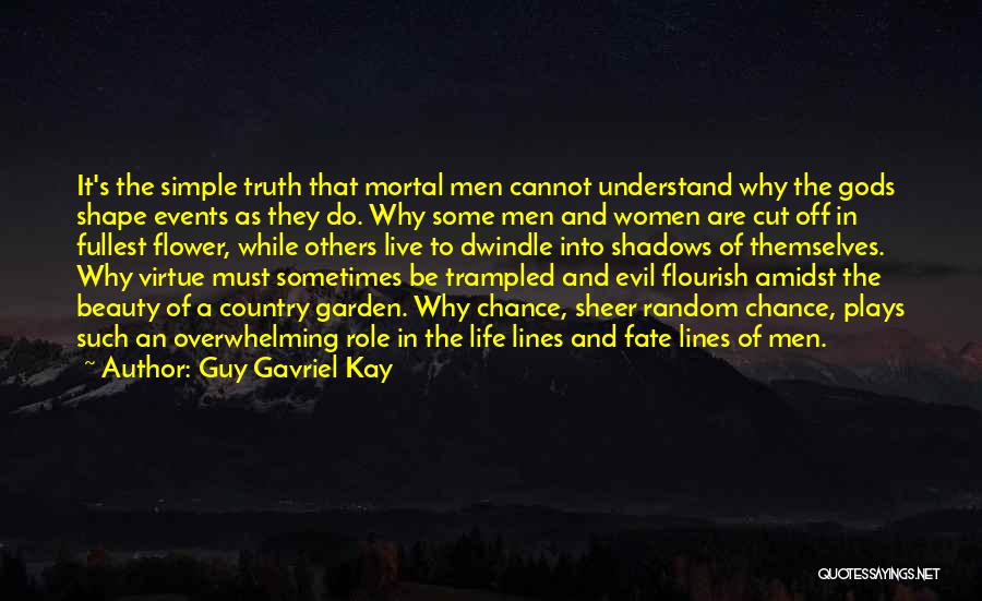 Guy Gavriel Kay Quotes: It's The Simple Truth That Mortal Men Cannot Understand Why The Gods Shape Events As They Do. Why Some Men