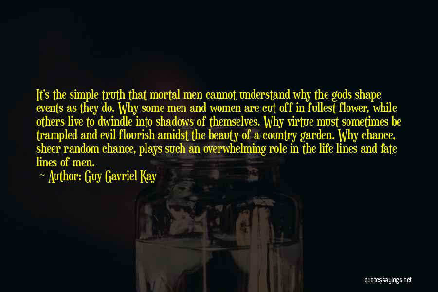 Guy Gavriel Kay Quotes: It's The Simple Truth That Mortal Men Cannot Understand Why The Gods Shape Events As They Do. Why Some Men