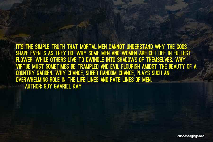 Guy Gavriel Kay Quotes: It's The Simple Truth That Mortal Men Cannot Understand Why The Gods Shape Events As They Do. Why Some Men