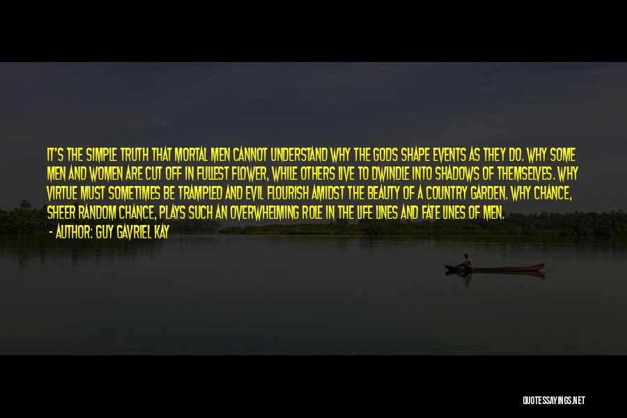 Guy Gavriel Kay Quotes: It's The Simple Truth That Mortal Men Cannot Understand Why The Gods Shape Events As They Do. Why Some Men