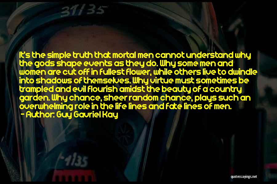 Guy Gavriel Kay Quotes: It's The Simple Truth That Mortal Men Cannot Understand Why The Gods Shape Events As They Do. Why Some Men