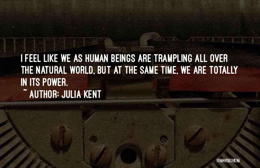 Julia Kent Quotes: I Feel Like We As Human Beings Are Trampling All Over The Natural World, But At The Same Time, We