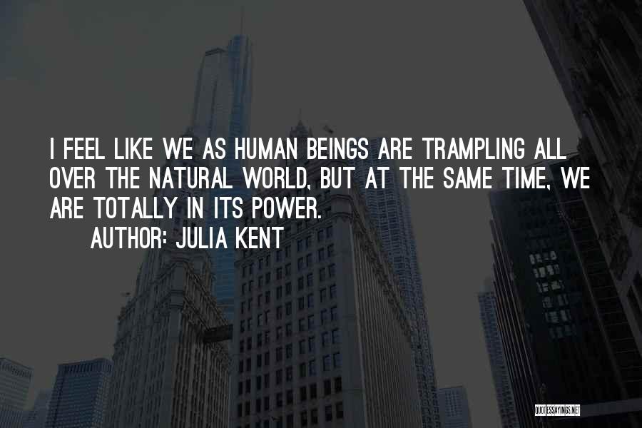 Julia Kent Quotes: I Feel Like We As Human Beings Are Trampling All Over The Natural World, But At The Same Time, We