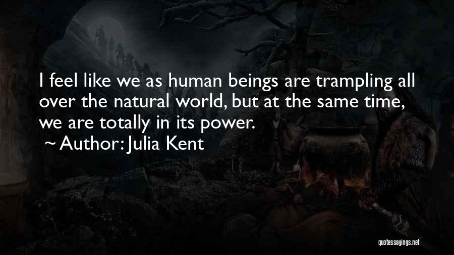 Julia Kent Quotes: I Feel Like We As Human Beings Are Trampling All Over The Natural World, But At The Same Time, We