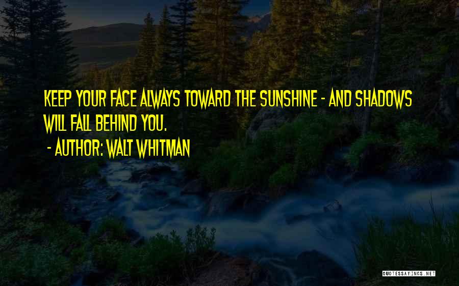 Walt Whitman Quotes: Keep Your Face Always Toward The Sunshine - And Shadows Will Fall Behind You.