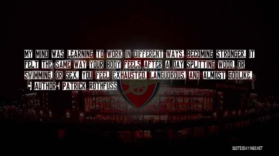 Patrick Rothfuss Quotes: My Mind Was Learning To Work In Different Ways, Becoming Stronger. It Felt The Same Way Your Body Feels After