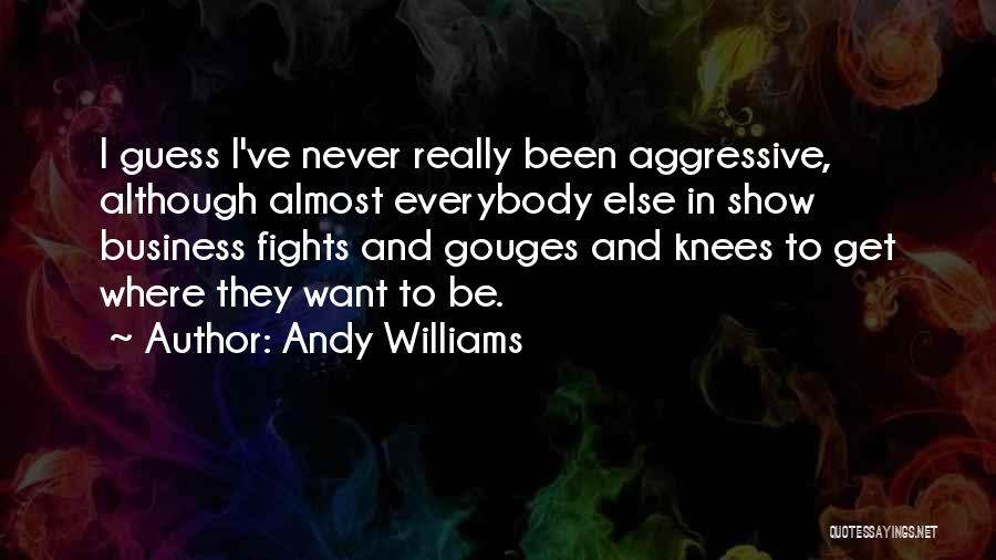 Andy Williams Quotes: I Guess I've Never Really Been Aggressive, Although Almost Everybody Else In Show Business Fights And Gouges And Knees To