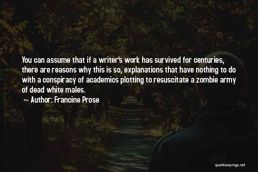 Francine Prose Quotes: You Can Assume That If A Writer's Work Has Survived For Centuries, There Are Reasons Why This Is So, Explanations