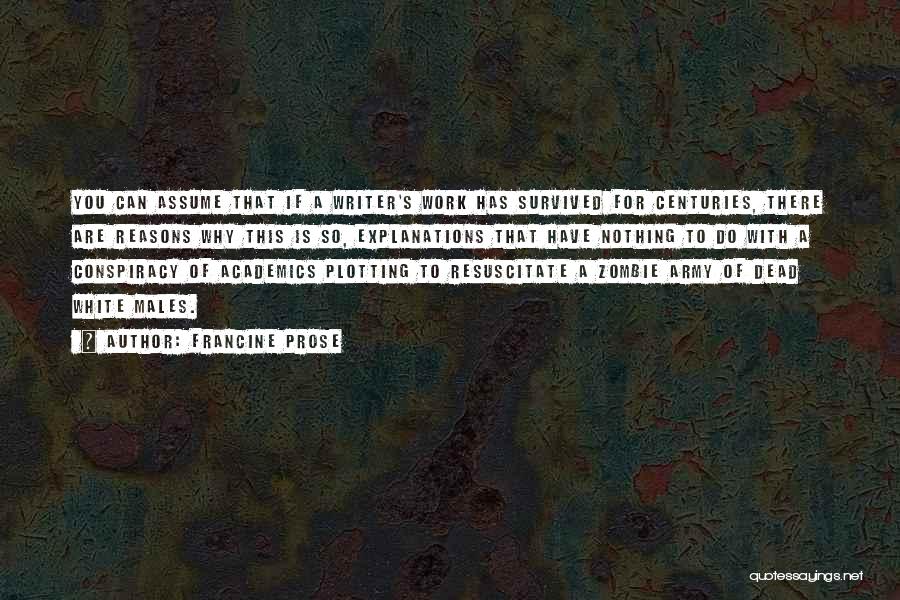 Francine Prose Quotes: You Can Assume That If A Writer's Work Has Survived For Centuries, There Are Reasons Why This Is So, Explanations