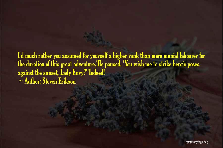 Steven Erikson Quotes: I'd Much Rather You Assumed For Yourself A Higher Rank Than Mere Menial Labourer For The Duration Of This Great