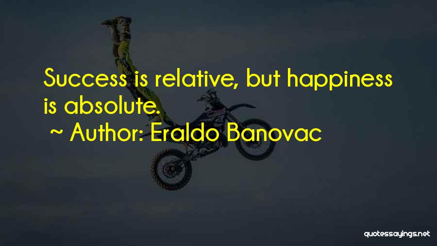 Eraldo Banovac Quotes: Success Is Relative, But Happiness Is Absolute.