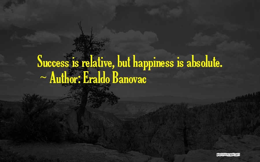 Eraldo Banovac Quotes: Success Is Relative, But Happiness Is Absolute.