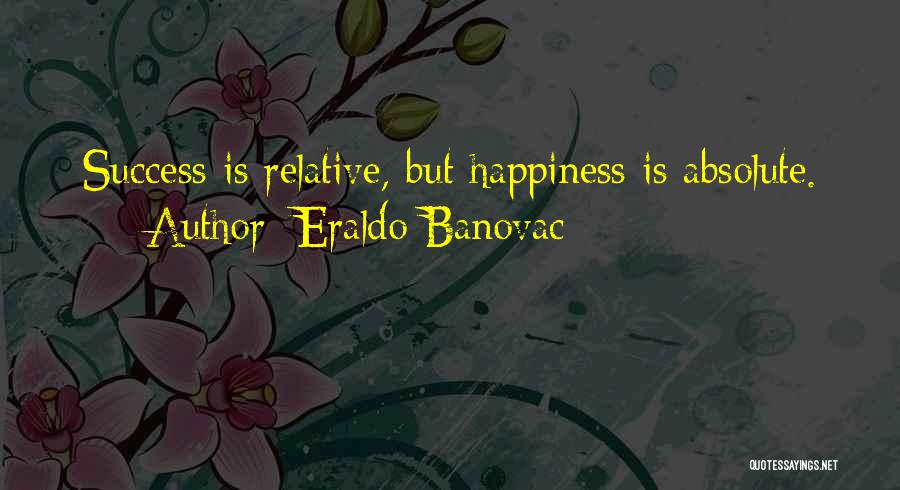 Eraldo Banovac Quotes: Success Is Relative, But Happiness Is Absolute.