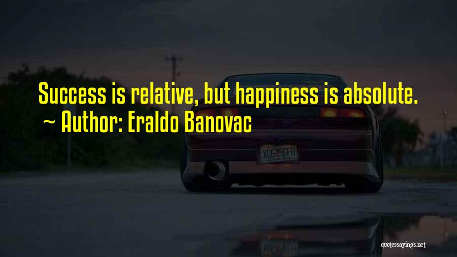 Eraldo Banovac Quotes: Success Is Relative, But Happiness Is Absolute.