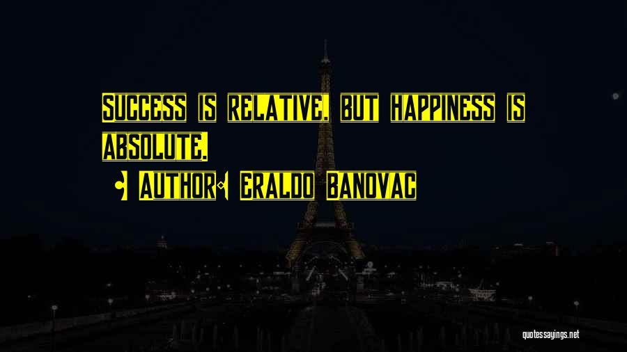 Eraldo Banovac Quotes: Success Is Relative, But Happiness Is Absolute.