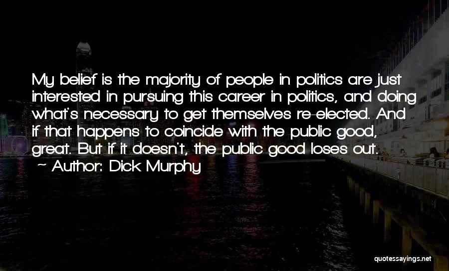 Dick Murphy Quotes: My Belief Is The Majority Of People In Politics Are Just Interested In Pursuing This Career In Politics, And Doing