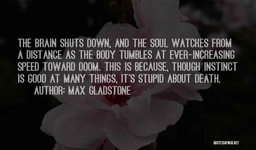 Max Gladstone Quotes: The Brain Shuts Down, And The Soul Watches From A Distance As The Body Tumbles At Ever-increasing Speed Toward Doom.