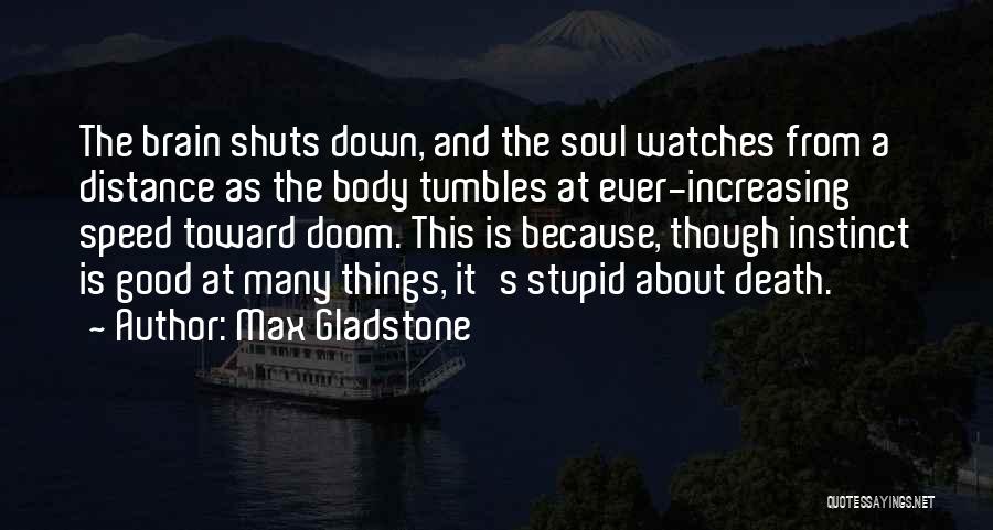 Max Gladstone Quotes: The Brain Shuts Down, And The Soul Watches From A Distance As The Body Tumbles At Ever-increasing Speed Toward Doom.