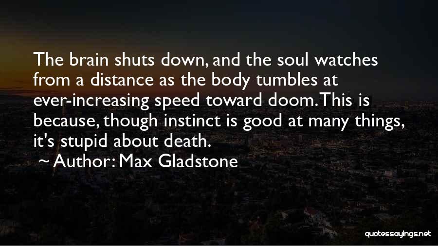 Max Gladstone Quotes: The Brain Shuts Down, And The Soul Watches From A Distance As The Body Tumbles At Ever-increasing Speed Toward Doom.