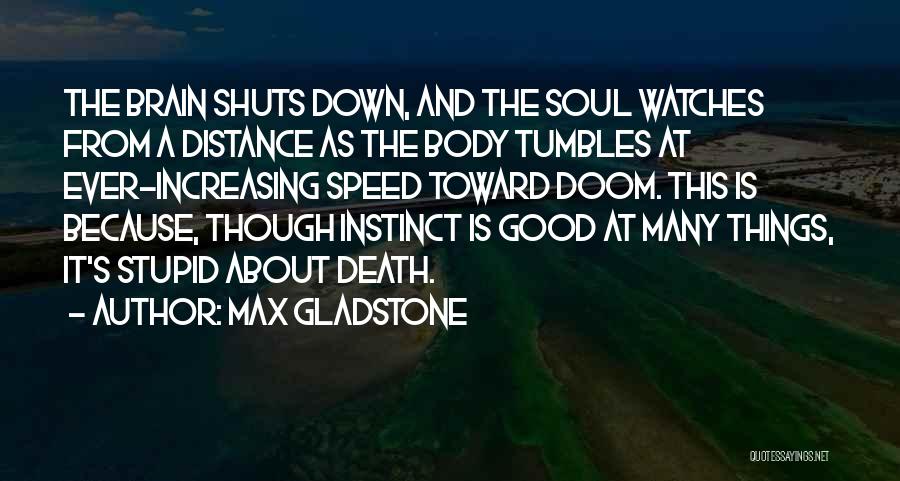 Max Gladstone Quotes: The Brain Shuts Down, And The Soul Watches From A Distance As The Body Tumbles At Ever-increasing Speed Toward Doom.