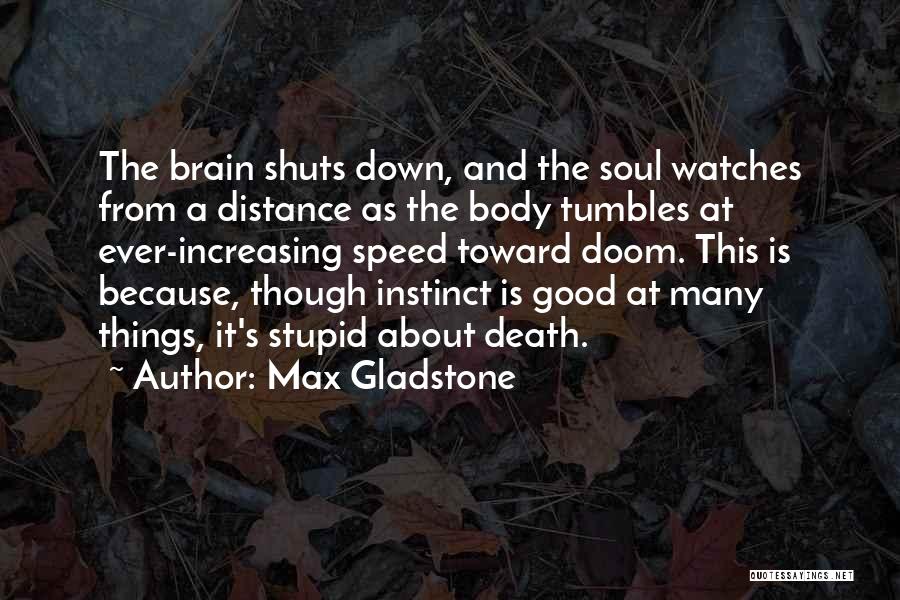 Max Gladstone Quotes: The Brain Shuts Down, And The Soul Watches From A Distance As The Body Tumbles At Ever-increasing Speed Toward Doom.