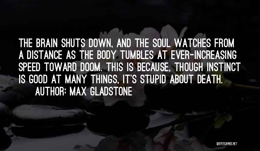 Max Gladstone Quotes: The Brain Shuts Down, And The Soul Watches From A Distance As The Body Tumbles At Ever-increasing Speed Toward Doom.