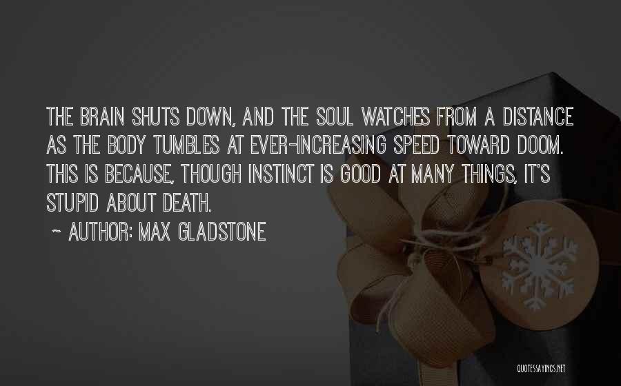 Max Gladstone Quotes: The Brain Shuts Down, And The Soul Watches From A Distance As The Body Tumbles At Ever-increasing Speed Toward Doom.