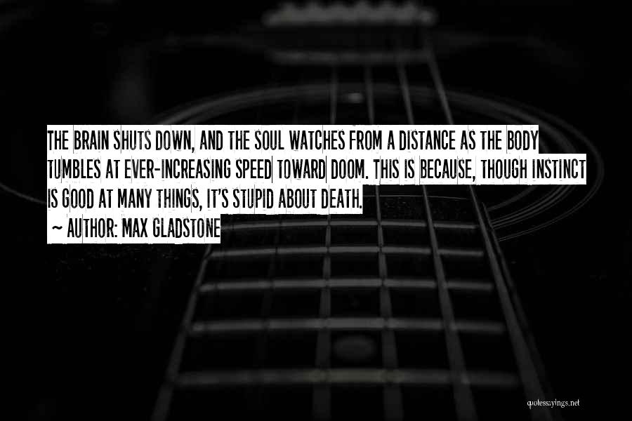 Max Gladstone Quotes: The Brain Shuts Down, And The Soul Watches From A Distance As The Body Tumbles At Ever-increasing Speed Toward Doom.