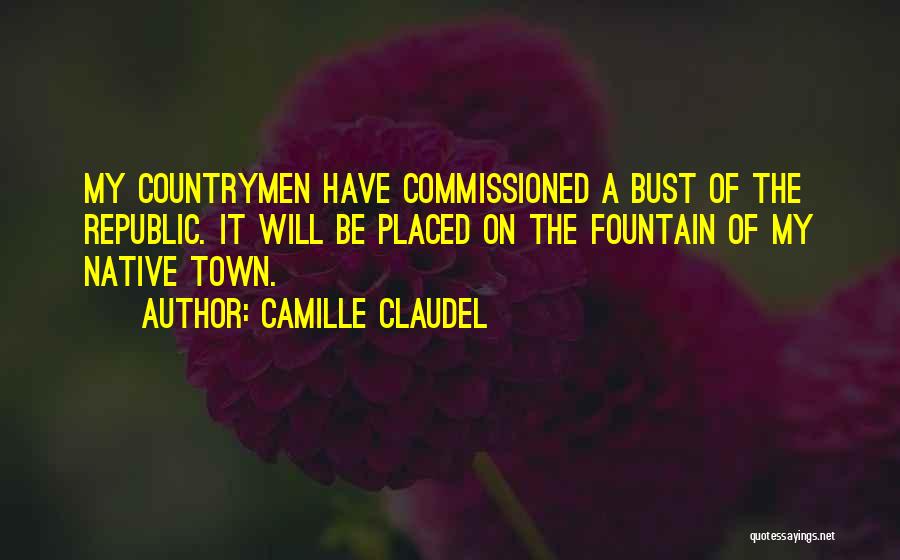 Camille Claudel Quotes: My Countrymen Have Commissioned A Bust Of The Republic. It Will Be Placed On The Fountain Of My Native Town.