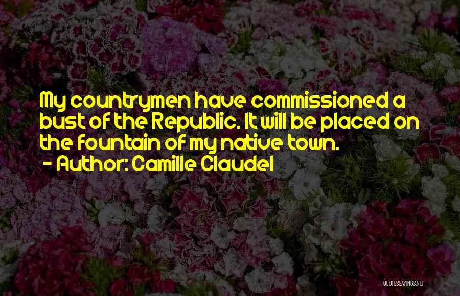 Camille Claudel Quotes: My Countrymen Have Commissioned A Bust Of The Republic. It Will Be Placed On The Fountain Of My Native Town.