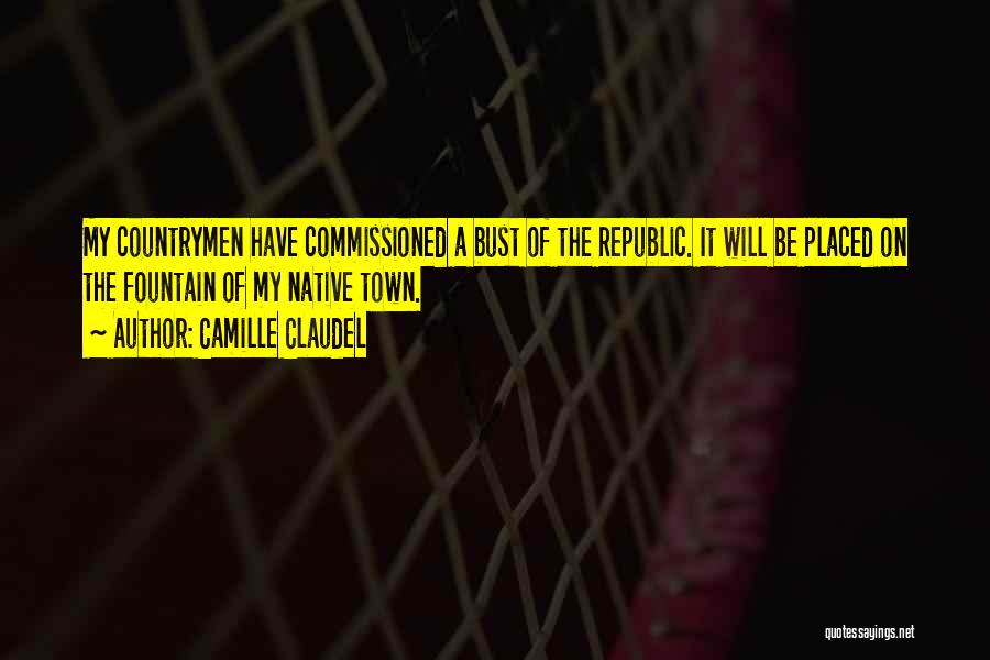 Camille Claudel Quotes: My Countrymen Have Commissioned A Bust Of The Republic. It Will Be Placed On The Fountain Of My Native Town.