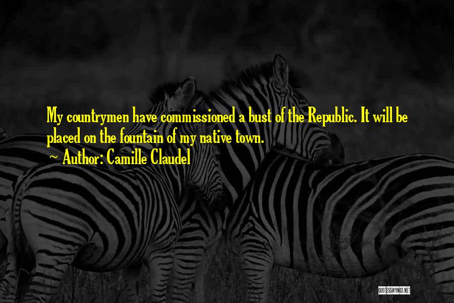 Camille Claudel Quotes: My Countrymen Have Commissioned A Bust Of The Republic. It Will Be Placed On The Fountain Of My Native Town.
