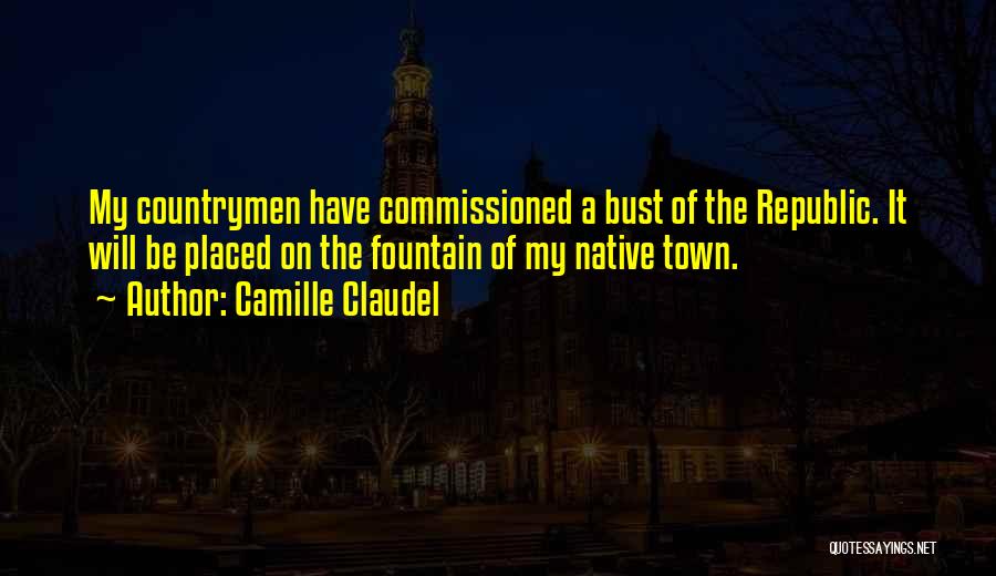 Camille Claudel Quotes: My Countrymen Have Commissioned A Bust Of The Republic. It Will Be Placed On The Fountain Of My Native Town.