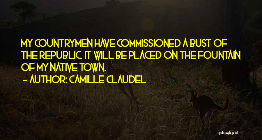 Camille Claudel Quotes: My Countrymen Have Commissioned A Bust Of The Republic. It Will Be Placed On The Fountain Of My Native Town.