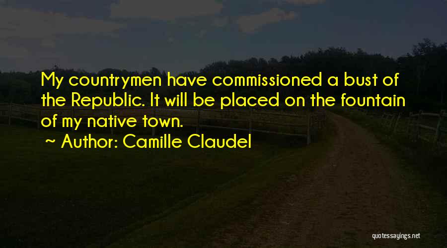 Camille Claudel Quotes: My Countrymen Have Commissioned A Bust Of The Republic. It Will Be Placed On The Fountain Of My Native Town.