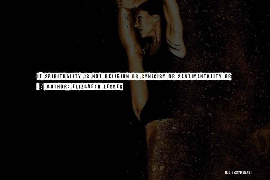 Elizabeth Lesser Quotes: If Spirituality Is Not Religion Or Cynicism Or Sentimentality Or Narcissism, Then What Is It? ... We Can Confidently Say