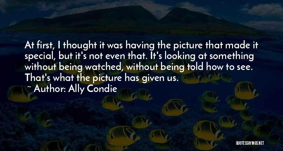 Ally Condie Quotes: At First, I Thought It Was Having The Picture That Made It Special, But It's Not Even That. It's Looking