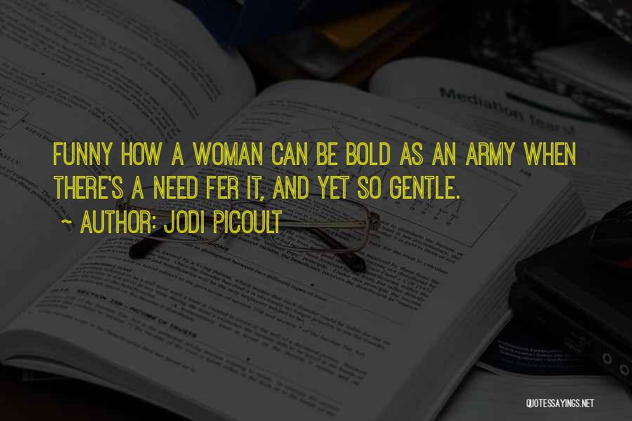 Jodi Picoult Quotes: Funny How A Woman Can Be Bold As An Army When There's A Need Fer It, And Yet So Gentle.