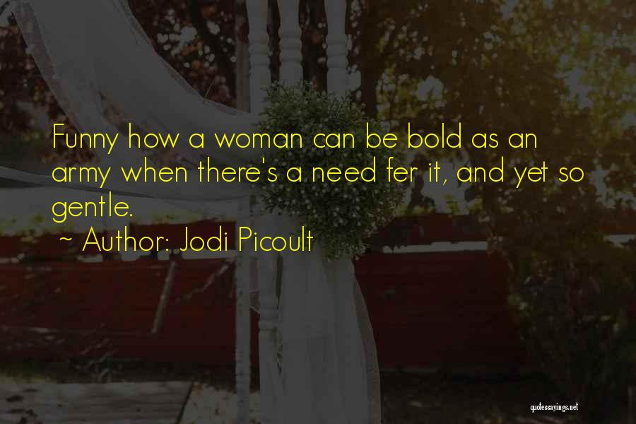 Jodi Picoult Quotes: Funny How A Woman Can Be Bold As An Army When There's A Need Fer It, And Yet So Gentle.