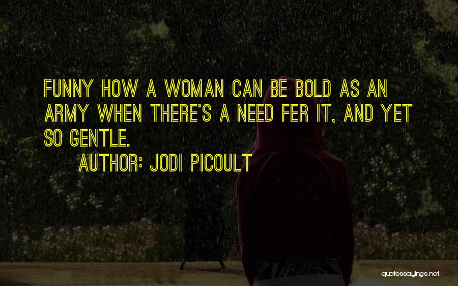 Jodi Picoult Quotes: Funny How A Woman Can Be Bold As An Army When There's A Need Fer It, And Yet So Gentle.