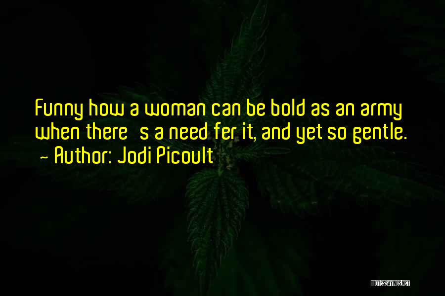 Jodi Picoult Quotes: Funny How A Woman Can Be Bold As An Army When There's A Need Fer It, And Yet So Gentle.