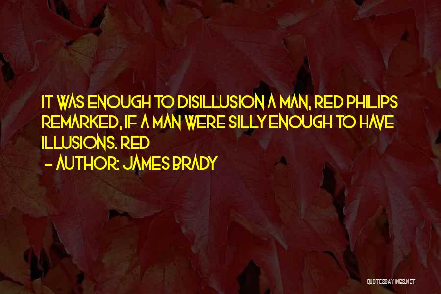 James Brady Quotes: It Was Enough To Disillusion A Man, Red Philips Remarked, If A Man Were Silly Enough To Have Illusions. Red