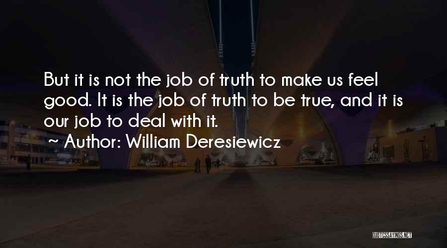 William Deresiewicz Quotes: But It Is Not The Job Of Truth To Make Us Feel Good. It Is The Job Of Truth To