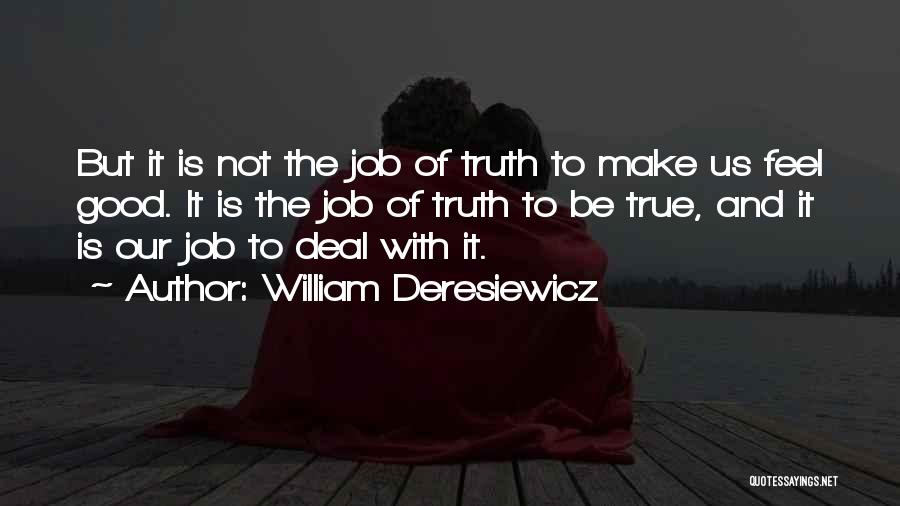 William Deresiewicz Quotes: But It Is Not The Job Of Truth To Make Us Feel Good. It Is The Job Of Truth To