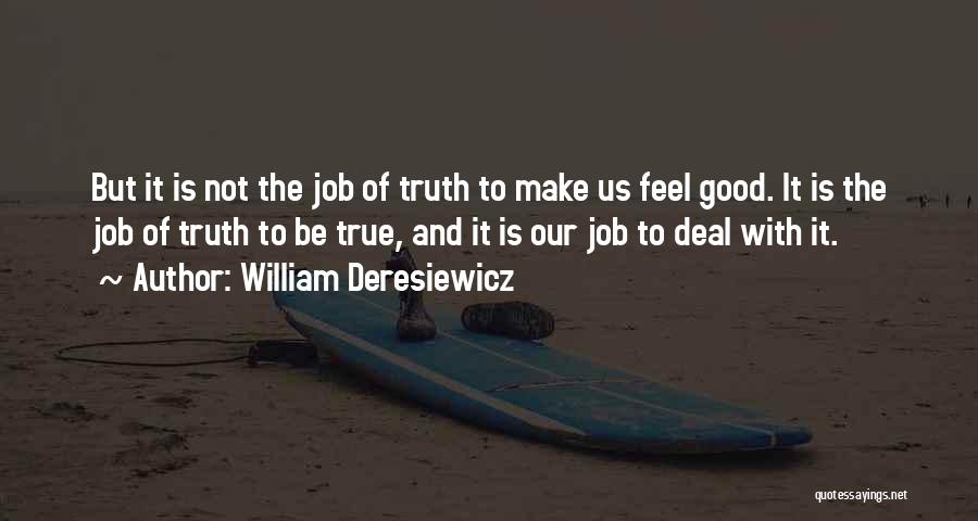 William Deresiewicz Quotes: But It Is Not The Job Of Truth To Make Us Feel Good. It Is The Job Of Truth To