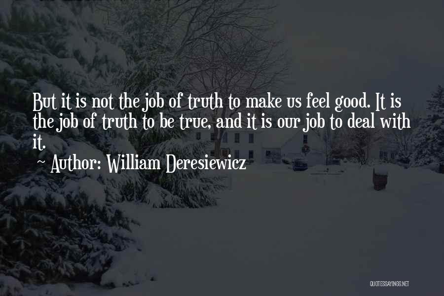 William Deresiewicz Quotes: But It Is Not The Job Of Truth To Make Us Feel Good. It Is The Job Of Truth To