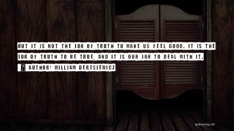 William Deresiewicz Quotes: But It Is Not The Job Of Truth To Make Us Feel Good. It Is The Job Of Truth To