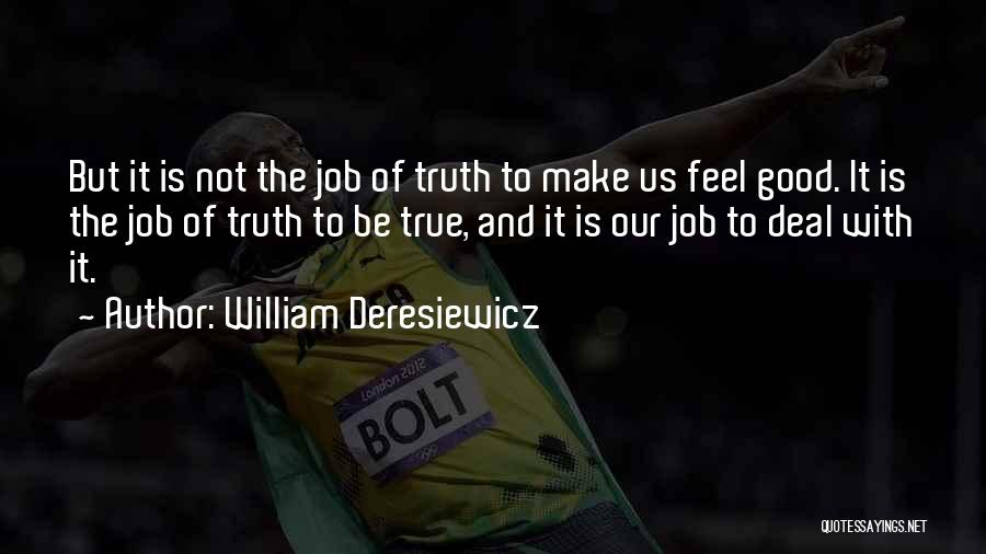William Deresiewicz Quotes: But It Is Not The Job Of Truth To Make Us Feel Good. It Is The Job Of Truth To